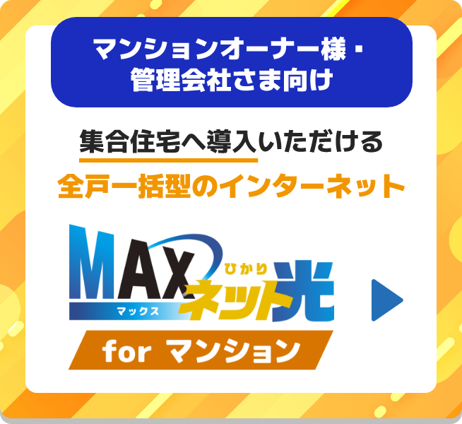 マンションオーナー様・管理会社さま向け 集合住宅へ導入いただける 全戸一括型のインターネット MAX マックス ネット ひかり光 forマンション